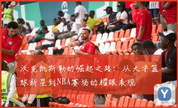 沃克凯斯勒的崛起之路：从大学篮球新星到NBA赛场的耀眼表现