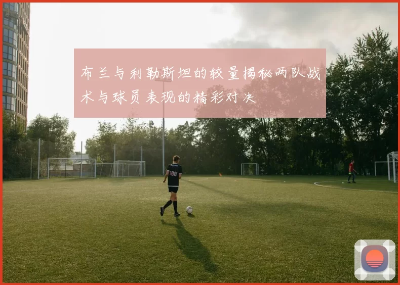 布兰与利勒斯坦的较量揭秘两队战术与球员表现的精彩对决