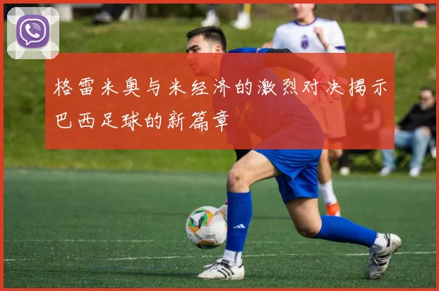 格雷米奥与米经济的激烈对决揭示巴西足球的新篇章