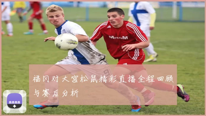 福冈对大宫松鼠精彩直播全程回顾与赛后分析
