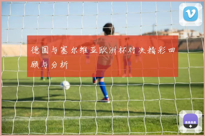 德国与塞尔维亚欧洲杯对决精彩回顾与分析