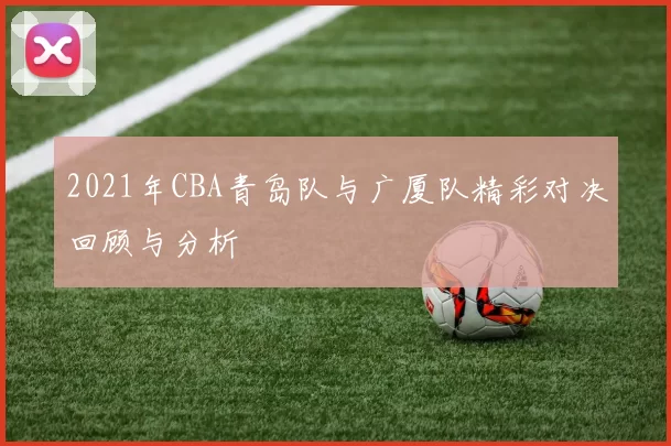 2021年CBA青岛队与广厦队精彩对决回顾与分析
