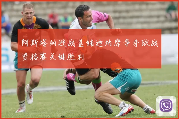 阿斯塔纳迎战基铺迪纳摩争夺欧战资格赛关键胜利