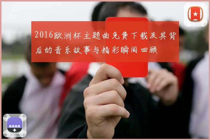 2016欧洲杯主题曲免费下载及其背后的音乐故事与精彩瞬间回顾
