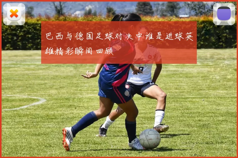 巴西与德国足球对决中谁是进球英雄精彩瞬间回顾