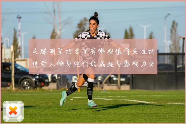 足球明星的名字有哪些值得关注的传奇人物与他们的成就与影响力分析